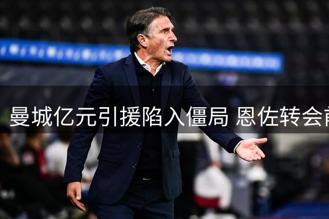 曼城亿元引援陷入僵局 恩佐转会前景渺茫